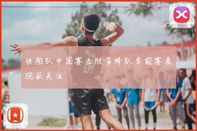 快船队中国赛击败黄蜂队季前赛表现获关注