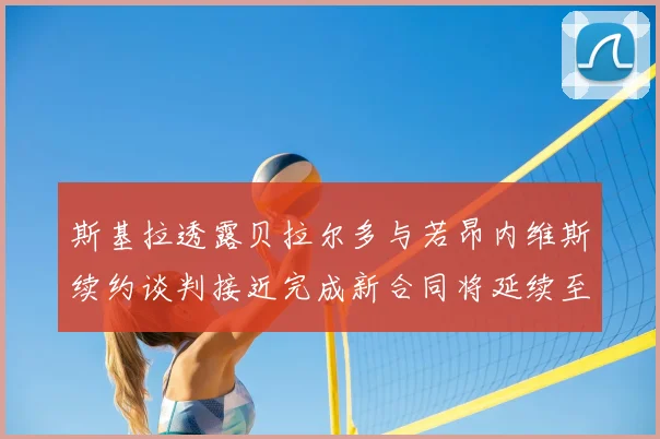 斯基拉透露贝拉尔多与若昂内维斯续约谈判接近完成新合同将延续至2030年