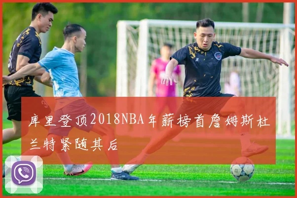 库里登顶2018NBA年薪榜首詹姆斯杜兰特紧随其后