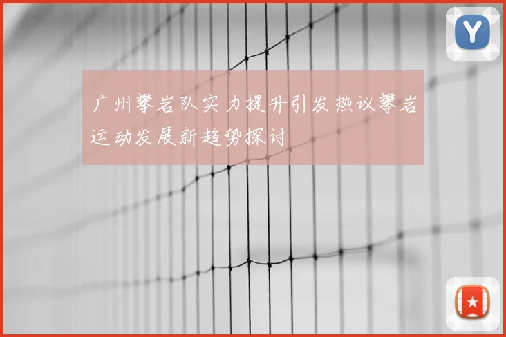 广州攀岩队实力提升引发热议攀岩运动发展新趋势探讨