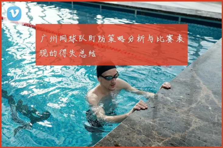 广州网球队盯防策略分析与比赛表现的得失总结
