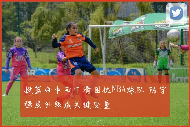 投篮命中率下滑困扰NBA球队 防守强度升级成关键变量