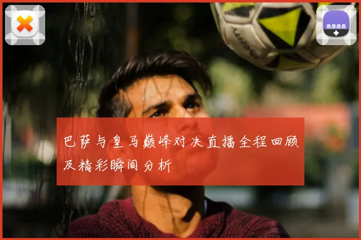 巴萨与皇马巅峰对决直播全程回顾及精彩瞬间分析